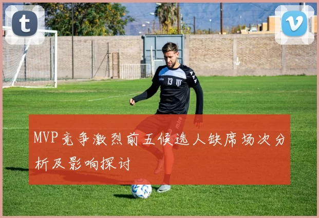 MVP竞争激烈前五候选人缺席场次分析及影响探讨