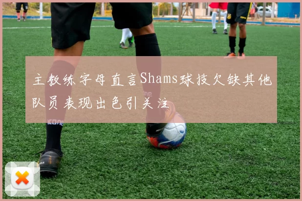 主教练字母直言Shams球技欠缺其他队员表现出色引关注