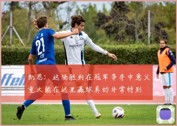 凯恩：这场胜利在冠军争夺中意义重大能在这里赢球真的非常特别