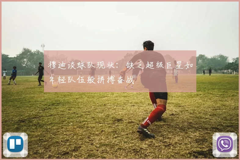 穆迪谈球队现状：缺乏超级巨星如年轻队伍般拼搏奋战