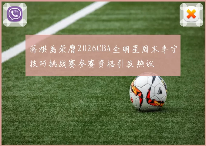 蒋祺禹荣膺2026CBA全明星周末李宁技巧挑战赛参赛资格引发热议