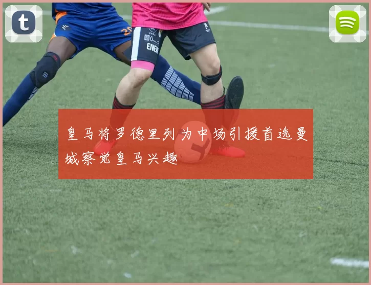 皇马将罗德里列为中场引援首选曼城察觉皇马兴趣