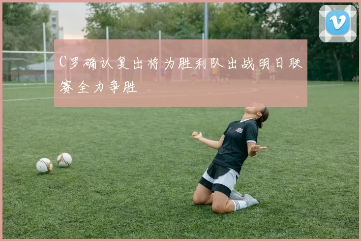 C罗确认复出将为胜利队出战明日联赛全力争胜