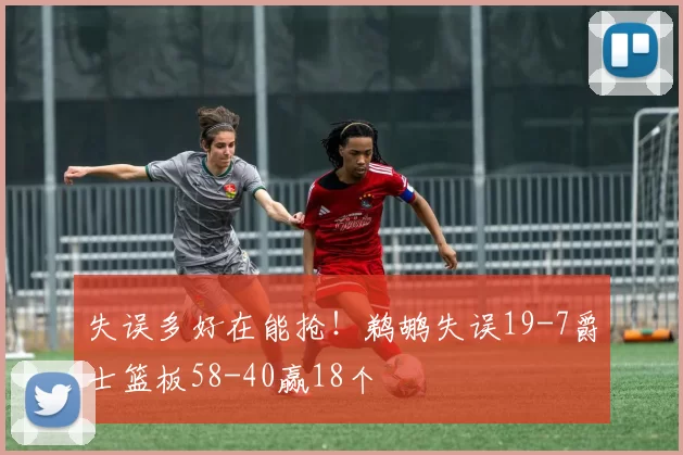 失误多好在能抢！鹈鹕失误19-7爵士篮板58-40赢18个
