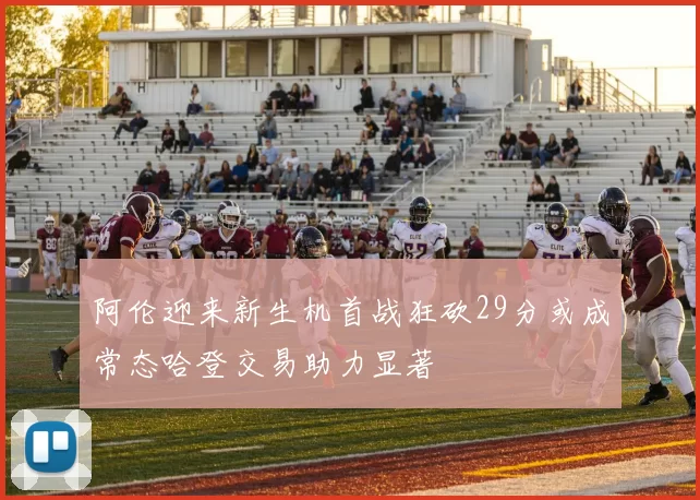 阿伦迎来新生机首战狂砍29分或成常态哈登交易助力显著
