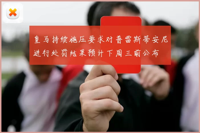 皇马持续施压要求对普雷斯蒂安尼进行处罚结果预计下周三前公布