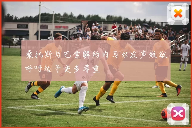 桑托斯与巴索解约内马尔发声致敬呼吁给予更多尊重