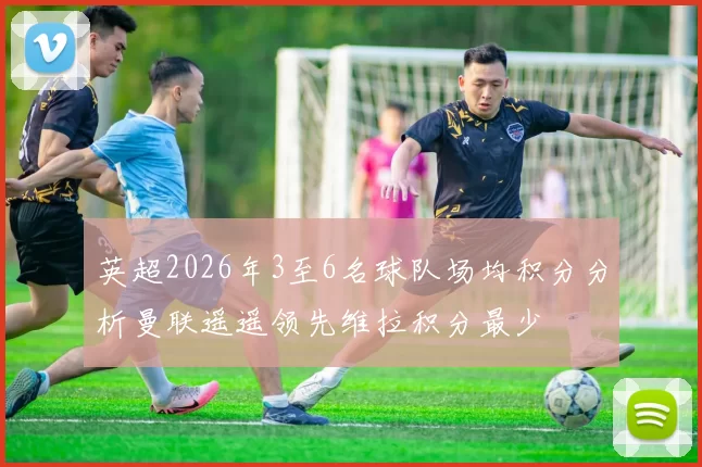 英超2026年3至6名球队场均积分分析曼联遥遥领先维拉积分最少
