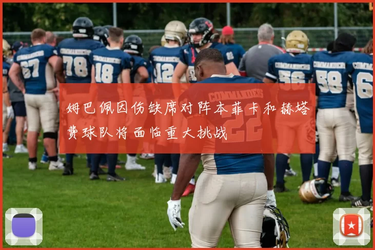 姆巴佩因伤缺席对阵本菲卡和赫塔费球队将面临重大挑战