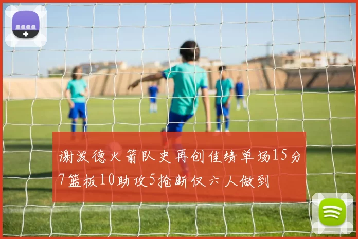 谢泼德火箭队史再创佳绩单场15分7篮板10助攻5抢断仅六人做到