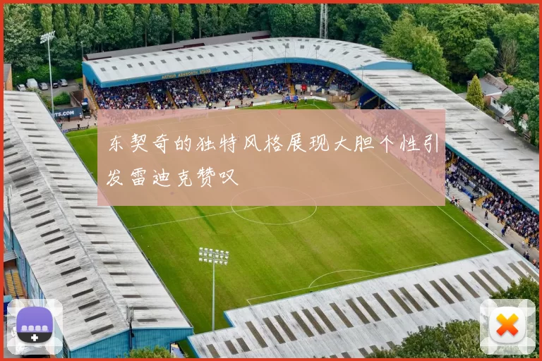 东契奇的独特风格展现大胆个性引发雷迪克赞叹