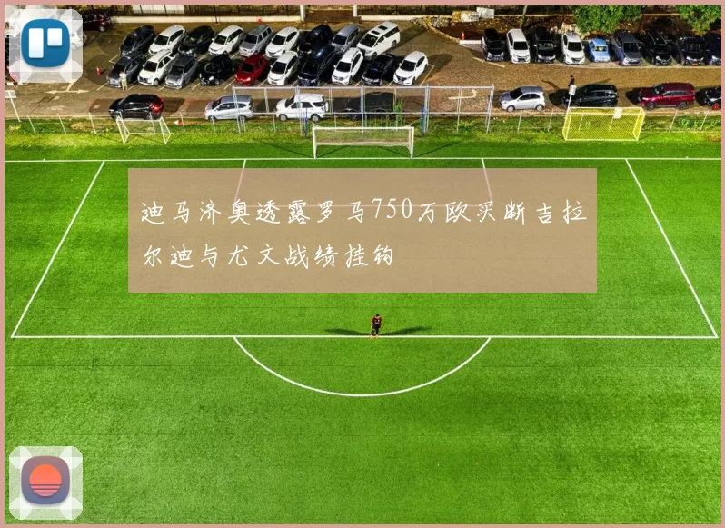 迪马济奥透露罗马750万欧买断吉拉尔迪与尤文战绩挂钩