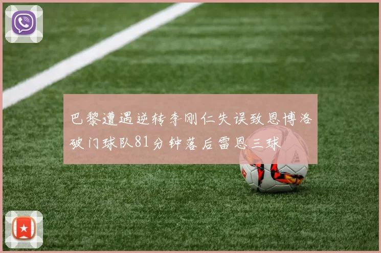 巴黎遭遇逆转李刚仁失误致恩博洛破门球队81分钟落后雷恩三球