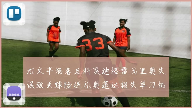 尤文半场落后科莫迪格雷戈里奥失误致丢球险送礼奥蓬达错失单刀机会