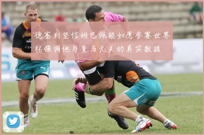 德塞利坚信姆巴佩能如愿参赛世界杯强调他与皇马无关的真实数据