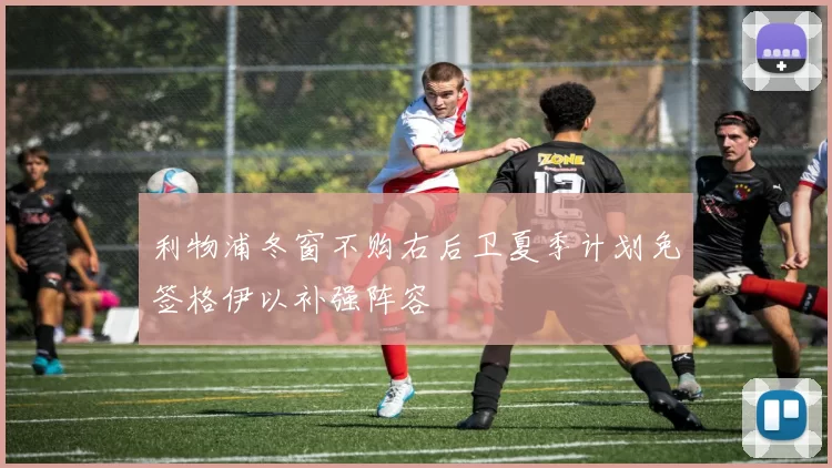 利物浦冬窗不购右后卫夏季计划免签格伊以补强阵容