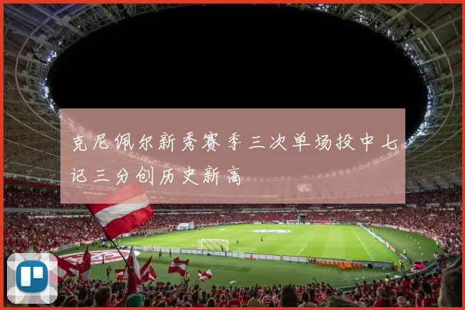 克尼佩尔新秀赛季三次单场投中七记三分创历史新高