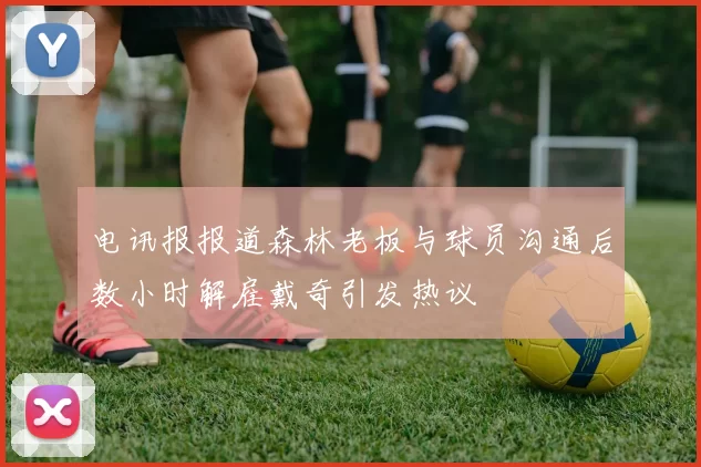 电讯报报道森林老板与球员沟通后数小时解雇戴奇引发热议