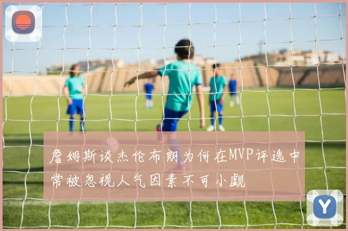 詹姆斯谈杰伦布朗为何在MVP评选中常被忽视人气因素不可小觑