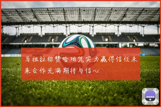 马祖拉称赞哈珀凭实力赢得信任未来合作充满期待与信心