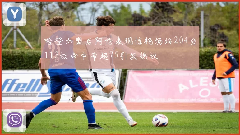 哈登加盟后阿伦表现惊艳场均204分113板命中率超75引发热议