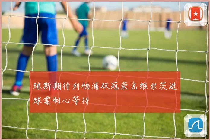 琼斯期待利物浦双冠荣光维尔茨进球需耐心等待