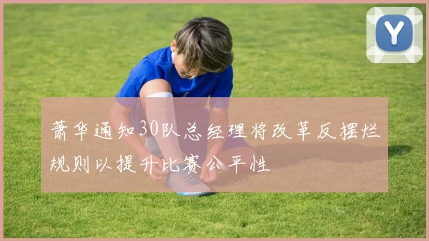萧华通知30队总经理将改革反摆烂规则以提升比赛公平性
