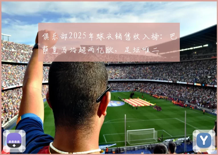 俱乐部2025年球衣销售收入榜：巴萨皇马均超两亿欧，足坛唯二