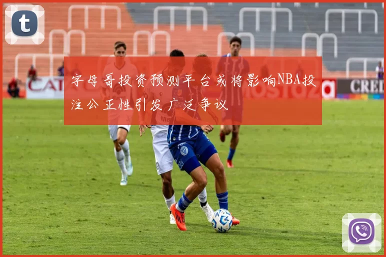 字母哥投资预测平台或将影响NBA投注公正性引发广泛争议