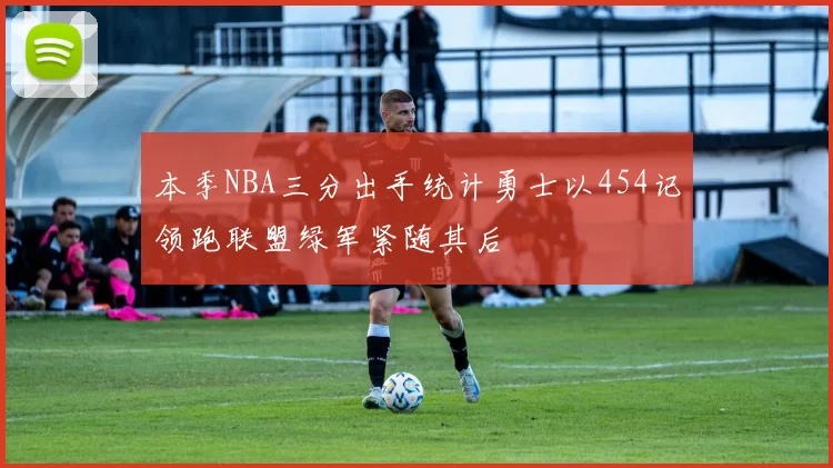 本季NBA三分出手统计勇士以454记领跑联盟绿军紧随其后