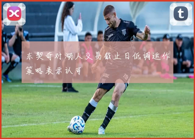 东契奇对湖人交易截止日低调运作策略表示认可