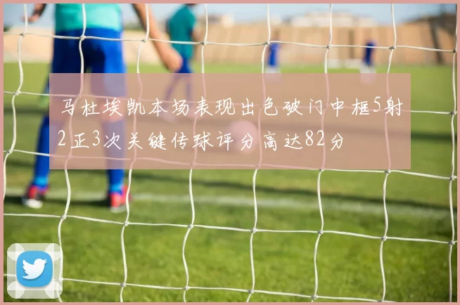 马杜埃凯本场表现出色破门中框5射2正3次关键传球评分高达82分