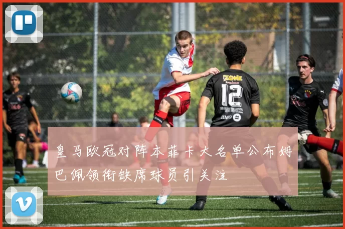 皇马欧冠对阵本菲卡大名单公布姆巴佩领衔缺席球员引关注